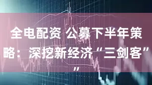全电配资 公募下半年策略：深挖新经济“三剑客”