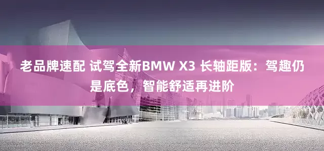 老品牌速配 试驾全新BMW X3 长轴距版：驾趣仍是底色，智能舒适再进阶