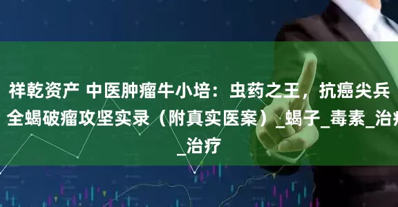 祥乾资产 中医肿瘤牛小培：虫药之王，抗癌尖兵！全蝎破瘤攻坚实录（附真实医案）_蝎子_毒素_治疗