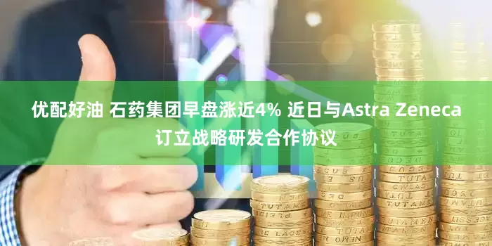 优配好油 石药集团早盘涨近4% 近日与Astra Zeneca订立战略研发合作协议