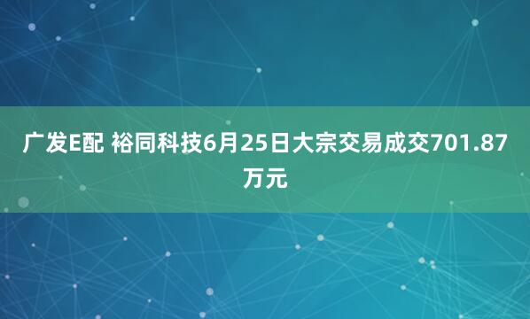 广发E配 裕同科技6月25日大宗交易成交701.87万元