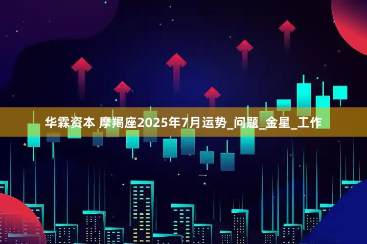 华霖资本 摩羯座2025年7月运势_问题_金星_工作