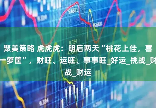 聚美策略 虎虎虎：明后两天“桃花上佳，喜事一箩筐”，财旺、运旺、事事旺_好运_挑战_财运