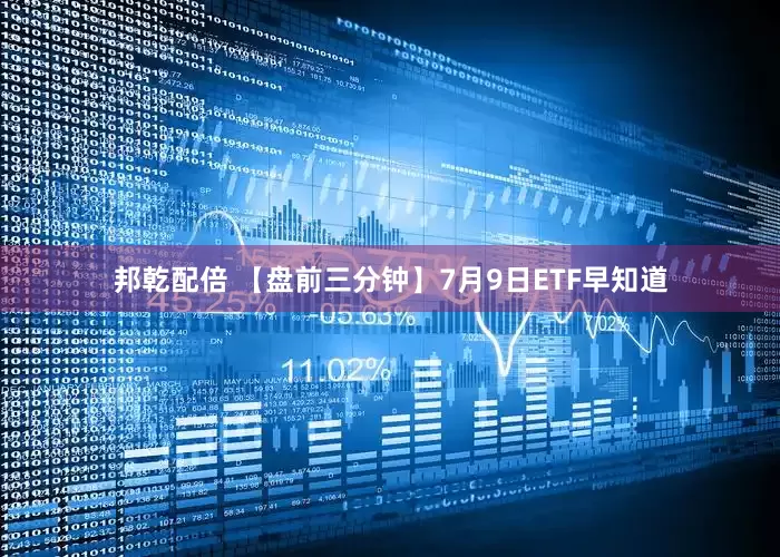 邦乾配倍 【盘前三分钟】7月9日ETF早知道