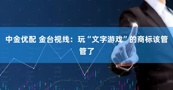 中金优配 金台视线：玩“文字游戏”的商标该管管了