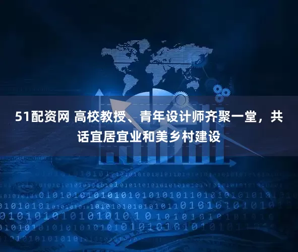 51配资网 高校教授、青年设计师齐聚一堂，共话宜居宜业和美乡村建设