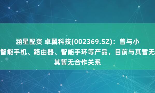 涵星配资 卓翼科技(002369.SZ)：曾与小米合作过智能手机、路由器、智能手环等产品，目前与其暂无合作关系