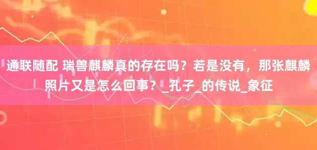 通联随配 瑞兽麒麟真的存在吗？若是没有，那张麒麟照片又是怎么回事？_孔子_的传说_象征