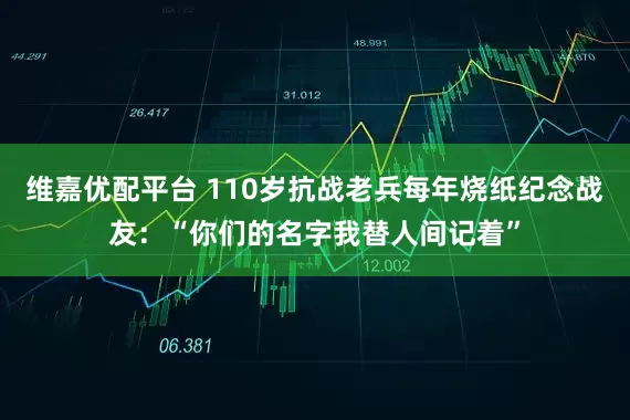 维嘉优配平台 110岁抗战老兵每年烧纸纪念战友：“你们的名字我替人间记着”