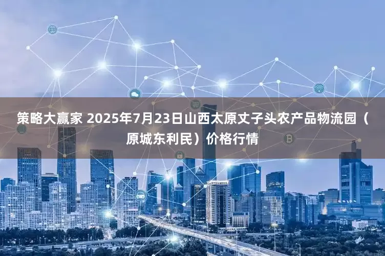 策略大赢家 2025年7月23日山西太原丈子头农产品物流园（原城东利民）价格行情