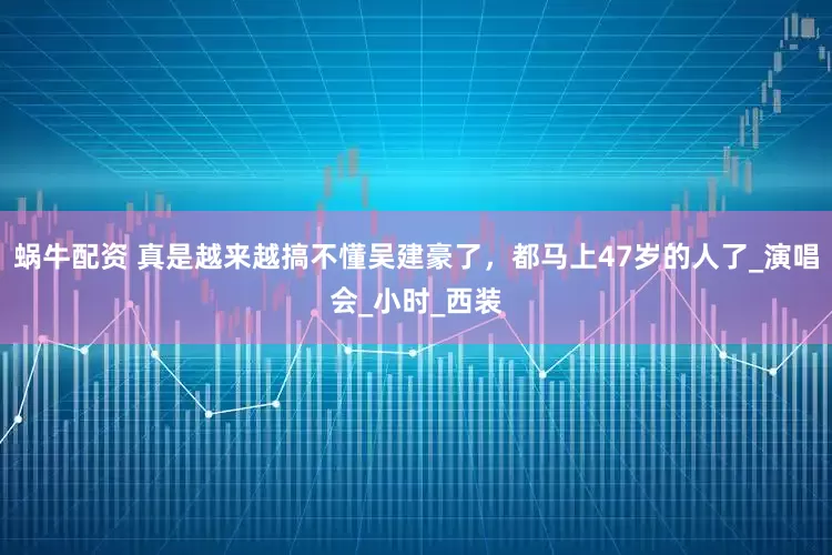 蜗牛配资 真是越来越搞不懂吴建豪了，都马上47岁的人了_演唱会_小时_西装