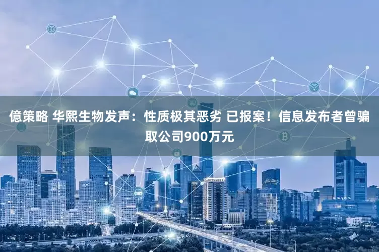 億策略 华熙生物发声：性质极其恶劣 已报案！信息发布者曾骗取公司900万元