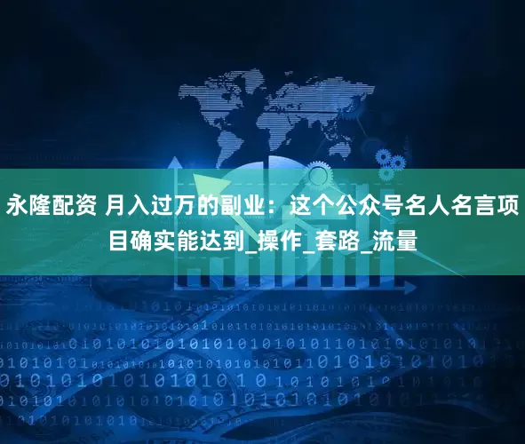 永隆配资 月入过万的副业：这个公众号名人名言项目确实能达到_操作_套路_流量