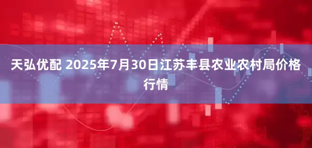 天弘优配 2025年7月30日江苏丰县农业农村局价格行情