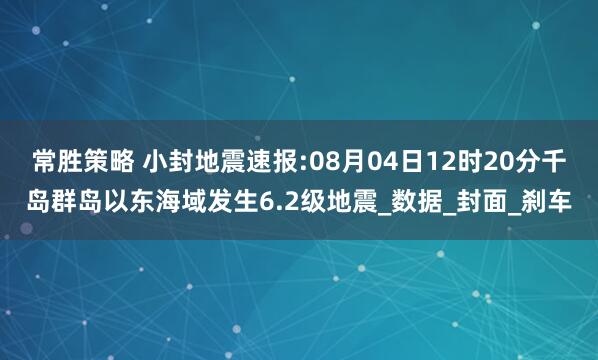 常胜策略 小封地震速报:08月04日12时20分千岛群岛以东海域发生6.2级地震_数据_封面_刹车
