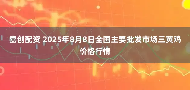 嘉创配资 2025年8月8日全国主要批发市场三黄鸡价格行情