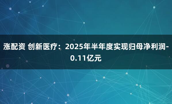 涨配资 创新医疗：2025年半年度实现归母净利润-0.11亿元