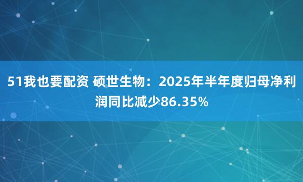 51我也要配资 硕世生物：2025年半年度归母净利润同比减少86.35%