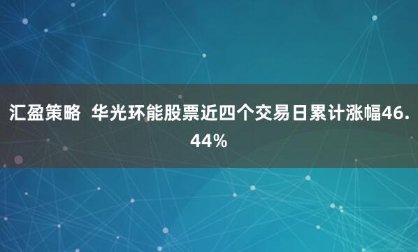 汇盈策略  华光环能股票近四个交易日累计涨幅46.44%