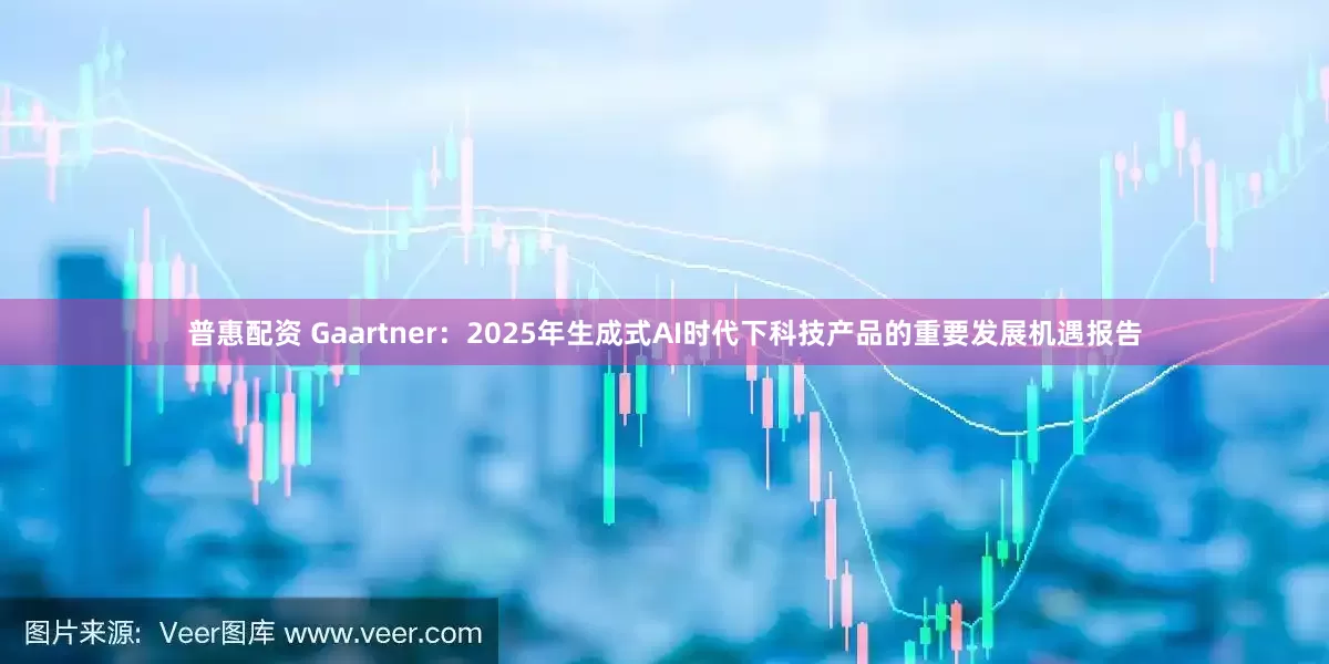 普惠配资 Gaartner：2025年生成式AI时代下科技产品的重要发展机遇报告
