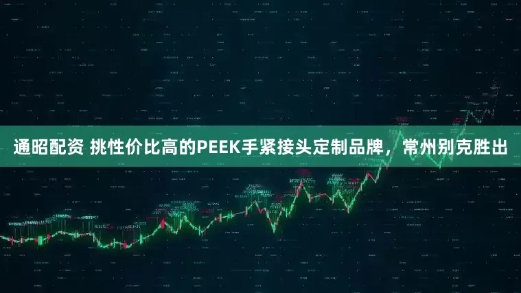 通昭配资 挑性价比高的PEEK手紧接头定制品牌，常州别克胜出