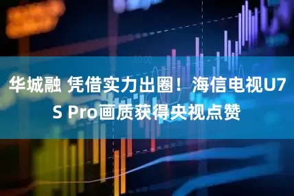 华城融 凭借实力出圈！海信电视U7S Pro画质获得央视点赞