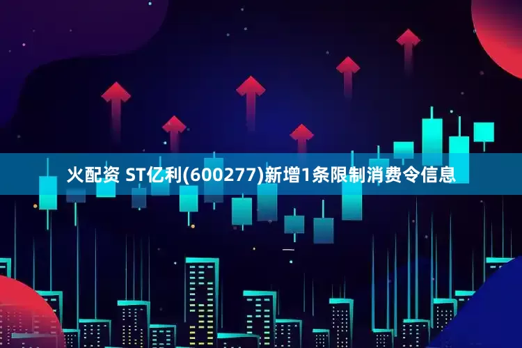 火配资 ST亿利(600277)新增1条限制消费令信息