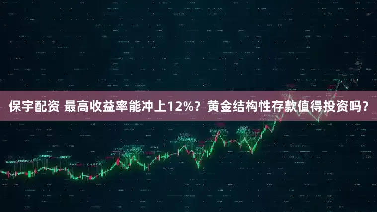 保宇配资 最高收益率能冲上12%？黄金结构性存款值得投资吗？