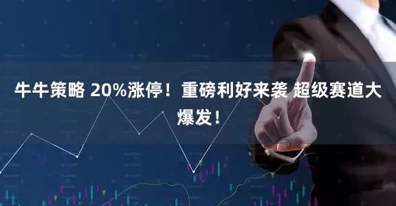 牛牛策略 20%涨停！重磅利好来袭 超级赛道大爆发！