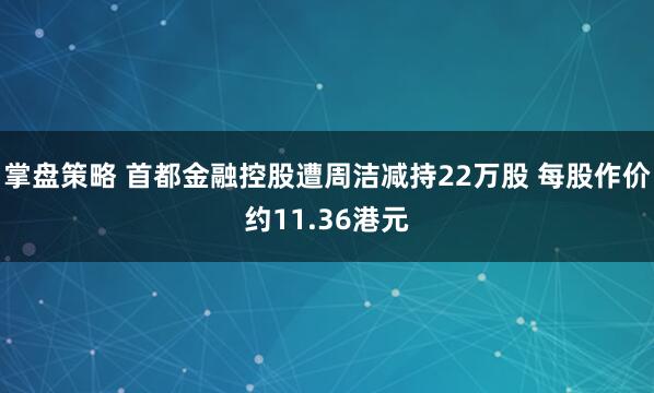 掌盘策略 首都金融控股遭周洁减持22万股 每股作价约11.36港元