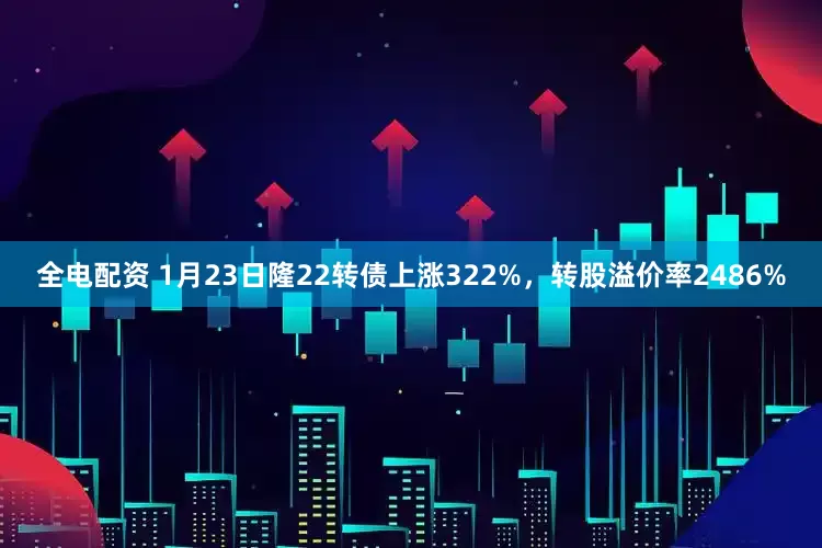 全电配资 1月23日隆22转债上涨322%，转股溢价率2486%