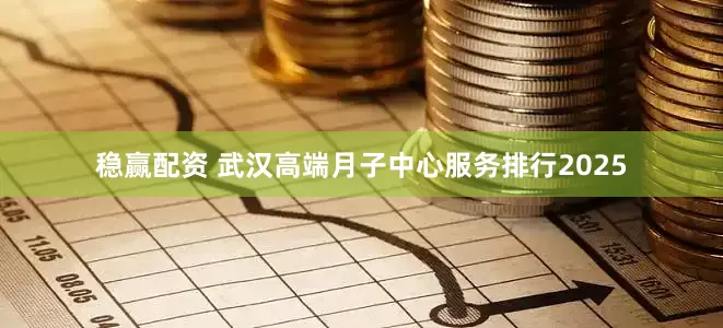 稳赢配资 武汉高端月子中心服务排行2025