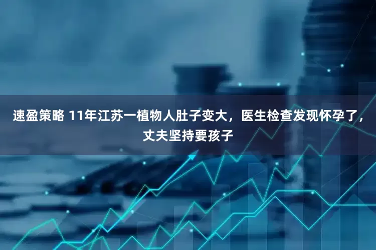 速盈策略 11年江苏一植物人肚子变大，医生检查发现怀孕了，丈夫坚持要孩子