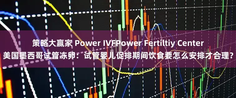 策略大赢家 Power IVFPower Fertiltiy Center美国墨西哥试管冻卵：试管婴儿促排期间饮食要怎么安排才合理？