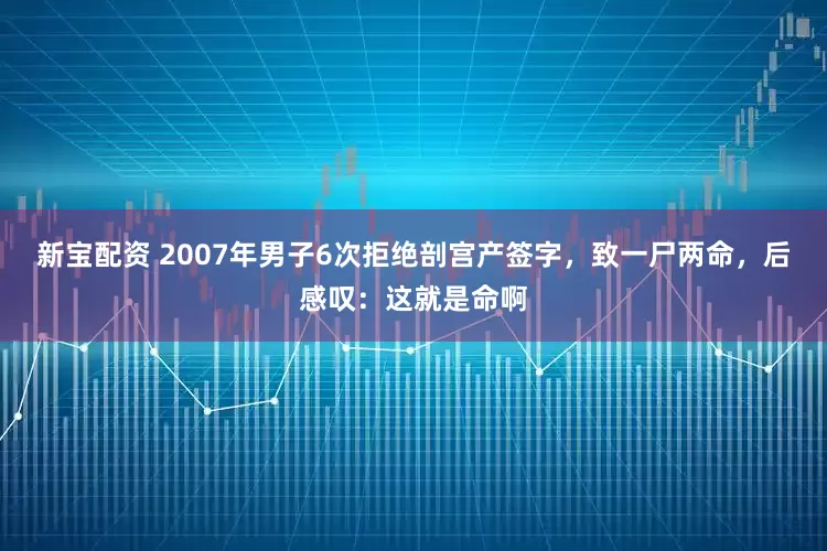 新宝配资 2007年男子6次拒绝剖宫产签字，致一尸两命，后感叹：这就是命啊
