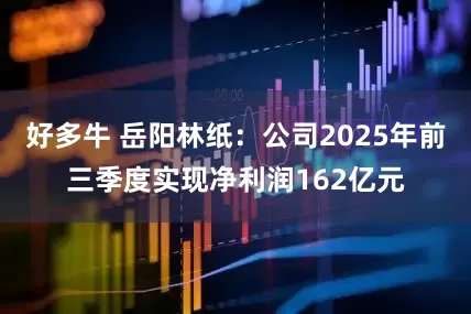 好多牛 岳阳林纸：公司2025年前三季度实现净利润162亿元