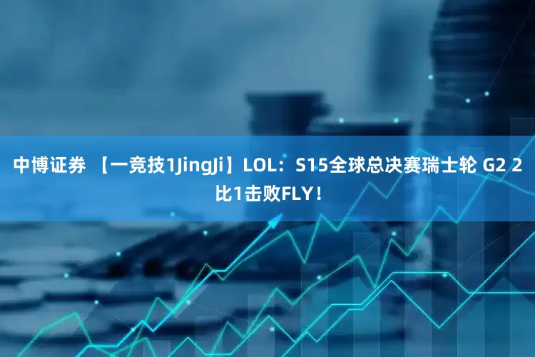 中博证券 【一竞技1JingJi】LOL：S15全球总决赛瑞士轮 G2 2比1击败FLY！