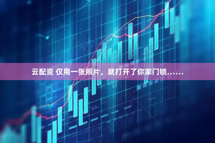 云配资 仅用一张照片，就打开了你家门锁……