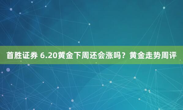 首胜证券 6.20黄金下周还会涨吗？黄金走势周评